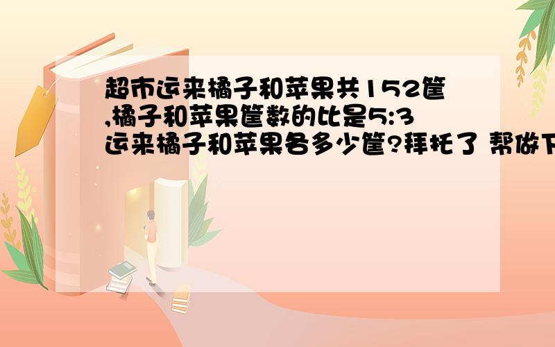 超市运来橘子和苹果共152筐,橘子和苹果筐数的比是5:3运来橘子和苹果各多少筐?拜托了 帮做下!