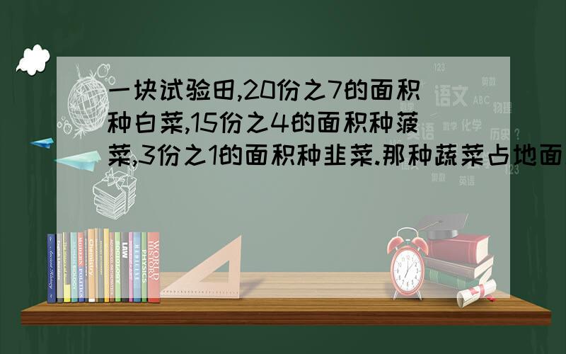 一块试验田,20份之7的面积种白菜,15份之4的面积种菠菜,3份之1的面积种韭菜.那种蔬菜占地面积大?为什么?