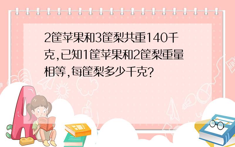 2筐苹果和3筐梨共重140千克,已知1筐苹果和2筐梨重量相等,每筐梨多少千克?