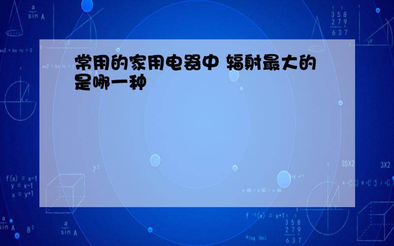 常用的家用电器中 辐射最大的是哪一种