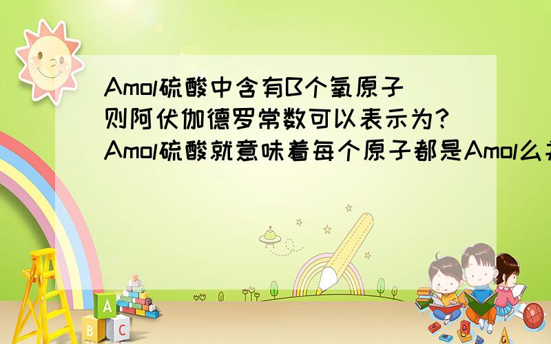 Amol硫酸中含有B个氧原子则阿伏伽德罗常数可以表示为?Amol硫酸就意味着每个原子都是Amol么并求此题详解.