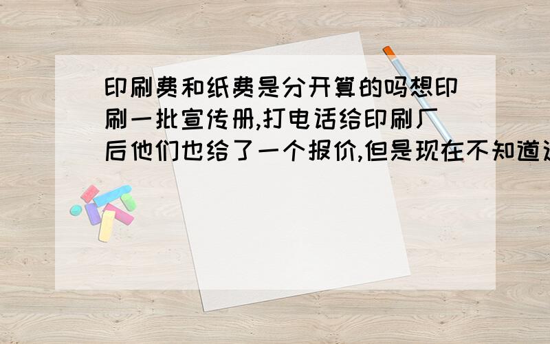 印刷费和纸费是分开算的吗想印刷一批宣传册,打电话给印刷厂后他们也给了一个报价,但是现在不知道这个报价是单单指的印刷费用,还是也包括了其他的纸张等的费用.麻烦知道的说下,