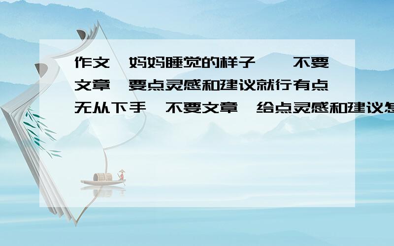 作文《妈妈睡觉的样子》,不要文章,要点灵感和建议就行有点无从下手,不要文章,给点灵感和建议怎么写!