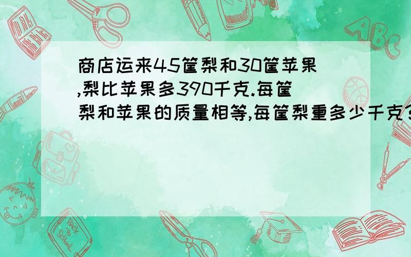 商店运来45筐梨和30筐苹果,梨比苹果多390千克.每筐梨和苹果的质量相等,每筐梨重多少千克?解方程