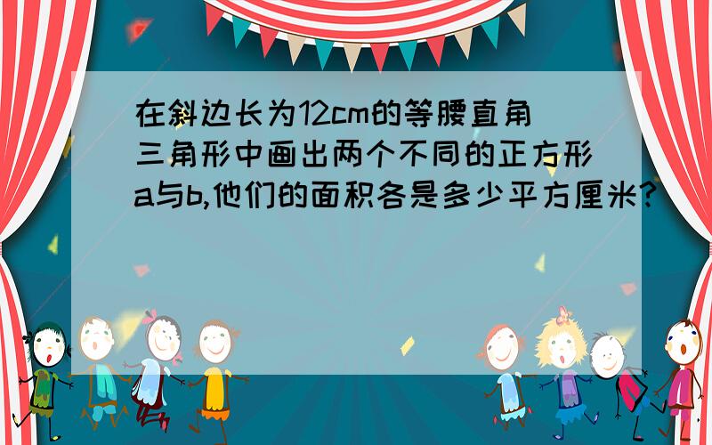 在斜边长为12cm的等腰直角三角形中画出两个不同的正方形a与b,他们的面积各是多少平方厘米?