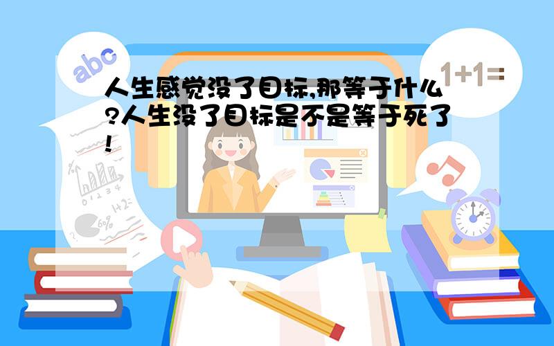 人生感觉没了目标,那等于什么?人生没了目标是不是等于死了!