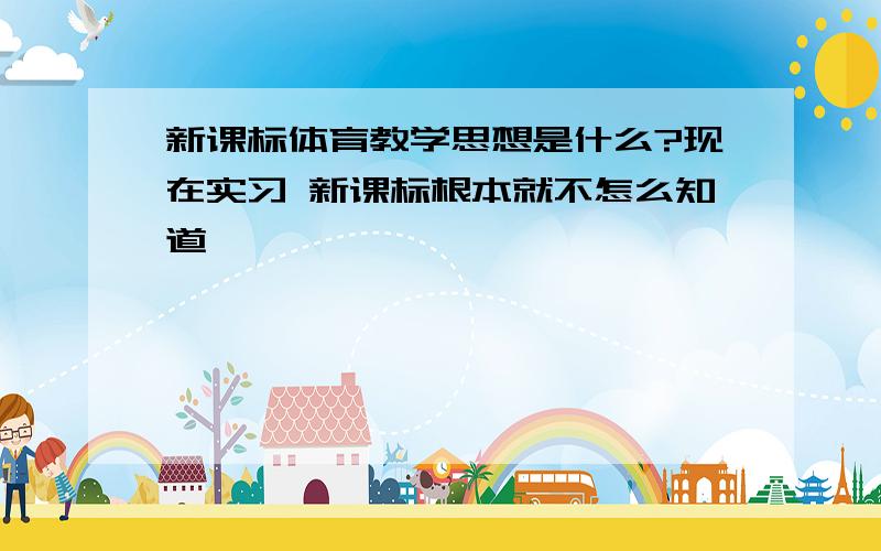 新课标体育教学思想是什么?现在实习 新课标根本就不怎么知道