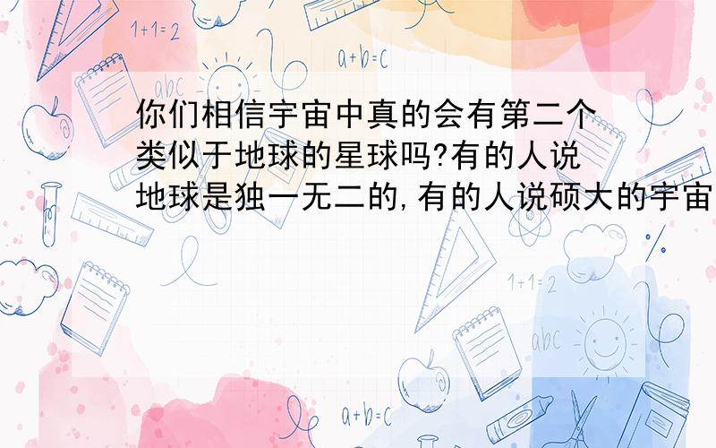 你们相信宇宙中真的会有第二个类似于地球的星球吗?有的人说地球是独一无二的,有的人说硕大的宇宙中一定还会有很多的类似于地球 的星球 !到底是怎样的呢?