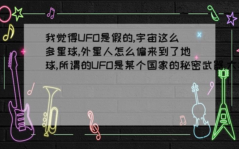 我觉得UFO是假的,宇宙这么多星球,外星人怎么偏来到了地球,所谓的UFO是某个国家的秘密武器,大家认为呢