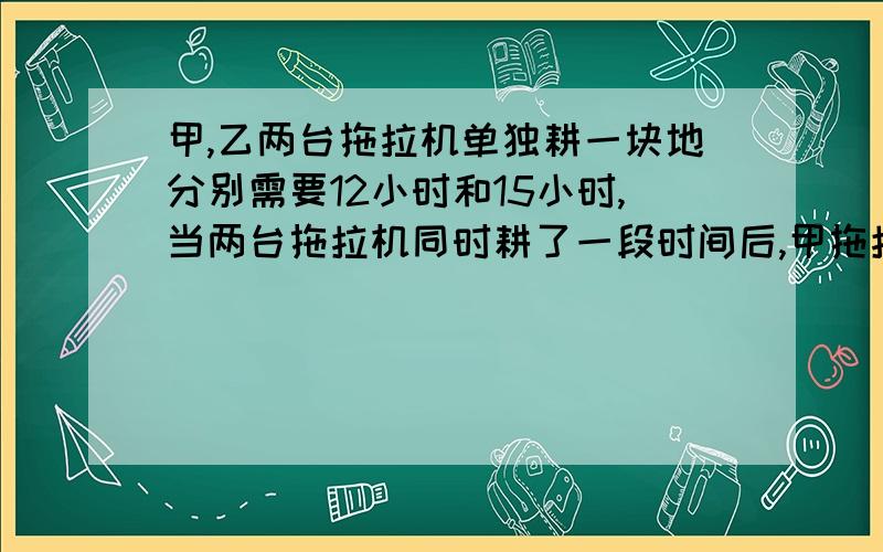 甲,乙两台拖拉机单独耕一块地分别需要12小时和15小时,当两台拖拉机同时耕了一段时间后,甲拖拉机因故停耕3小时,然后继续耕作,这样耕完,共需多少小时?如果用方程,请写出过程,答案应为三