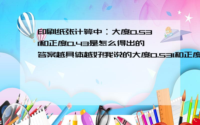 印刷纸张计算中：大度0.531和正度0.43是怎么得出的答案越具体越好!我说的大度0.531和正度0.43，是印刷行业计算用纸公式中的定律。：定律大度0.531和正度0.43