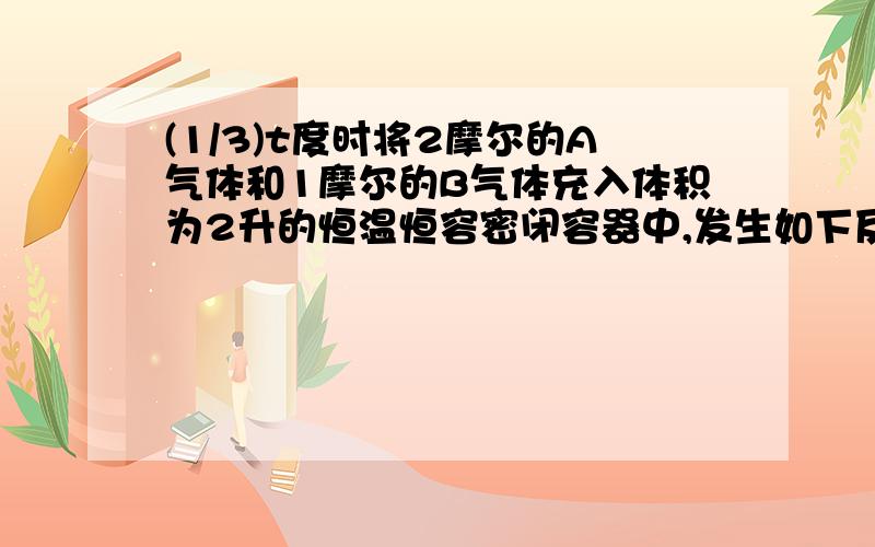 (1/3)t度时将2摩尔的A气体和1摩尔的B气体充入体积为2升的恒温恒容密闭容器中,发生如下反应：2A（g）+B...(1/3)t度时将2摩尔的A气体和1摩尔的B气体充入体积为2升的恒温恒容密闭容器中,发生如