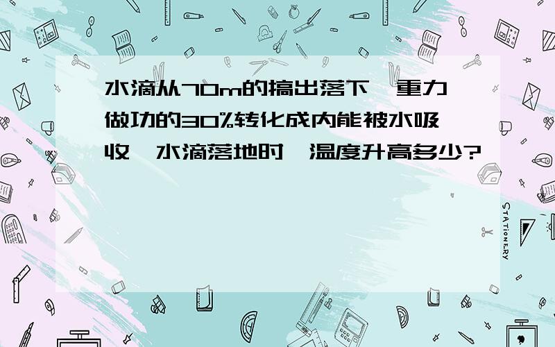 水滴从70m的搞出落下,重力做功的30%转化成内能被水吸收,水滴落地时,温度升高多少?