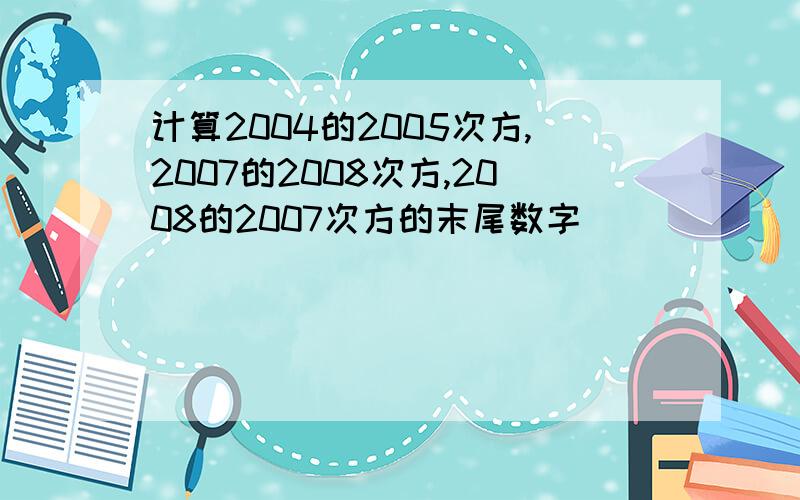 计算2004的2005次方,2007的2008次方,2008的2007次方的末尾数字