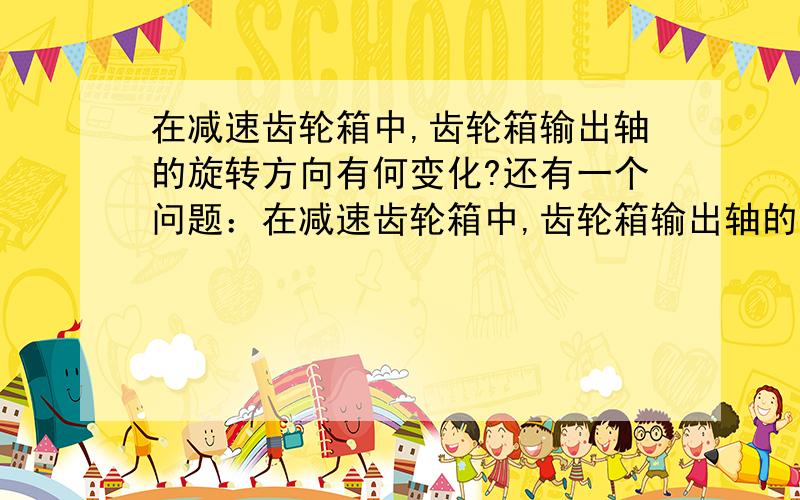 在减速齿轮箱中,齿轮箱输出轴的旋转方向有何变化?还有一个问题：在减速齿轮箱中,齿轮箱输出轴的速度与电机轴速度相比有何变化?