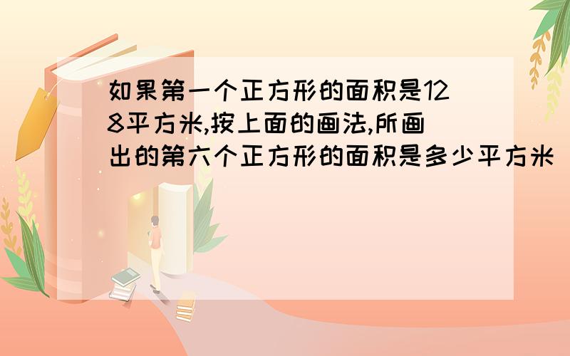 如果第一个正方形的面积是128平方米,按上面的画法,所画出的第六个正方形的面积是多少平方米