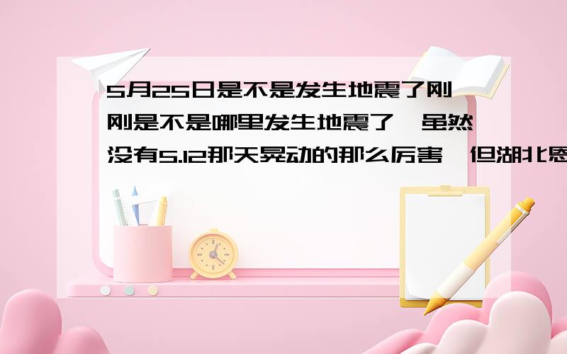 5月25日是不是发生地震了刚刚是不是哪里发生地震了,虽然没有5.12那天晃动的那么厉害,但湖北恩施这边还是有明显的晃动感