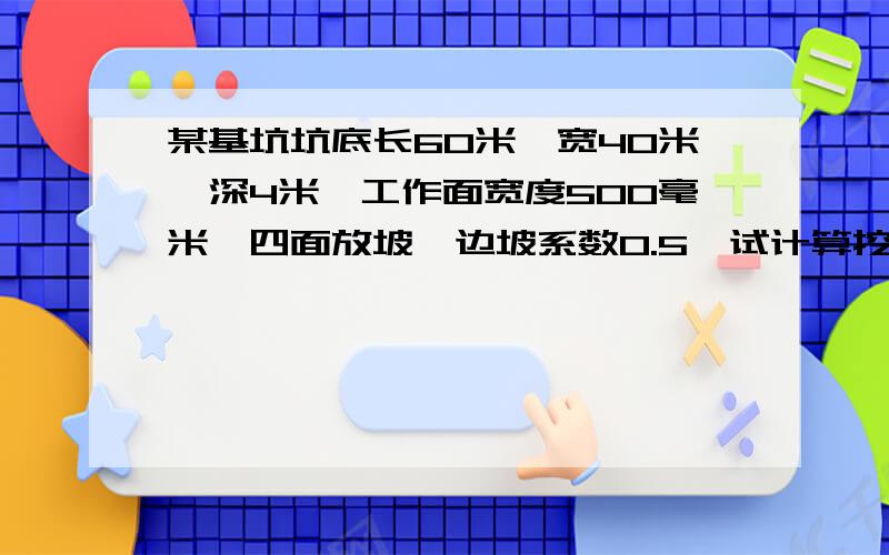 某基坑坑底长60米,宽40米,深4米,工作面宽度500毫米,四面放坡,边坡系数0.5,试计算挖土土方量为多少?