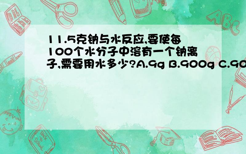 11.5克钠与水反应,要使每100个水分子中溶有一个钠离子,需要用水多少?A.9g B.900g C.909g D.918g答案选C不过我不知道原因～