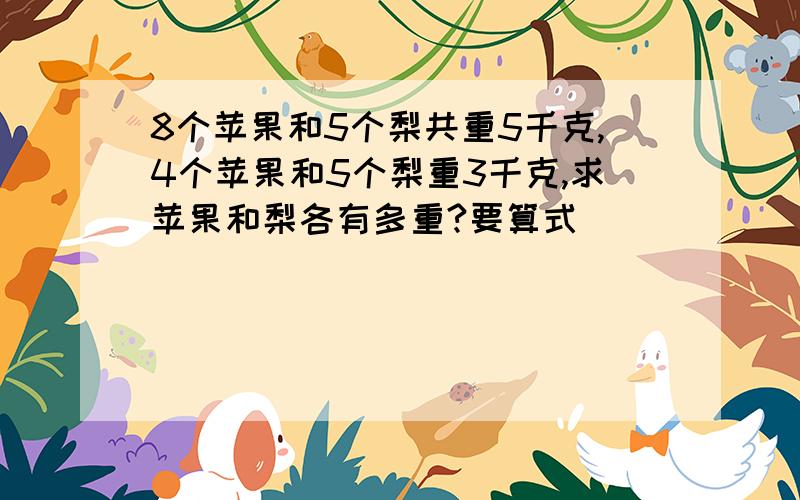 8个苹果和5个梨共重5千克,4个苹果和5个梨重3千克,求苹果和梨各有多重?要算式