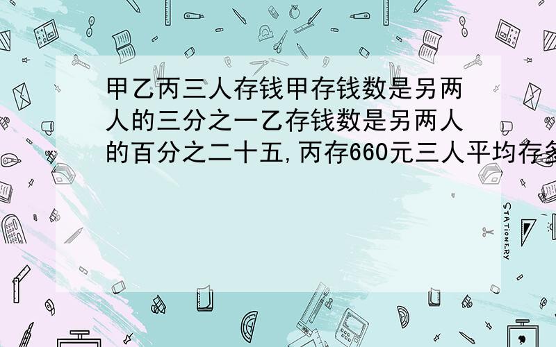 甲乙丙三人存钱甲存钱数是另两人的三分之一乙存钱数是另两人的百分之二十五,丙存660元三人平均存多少