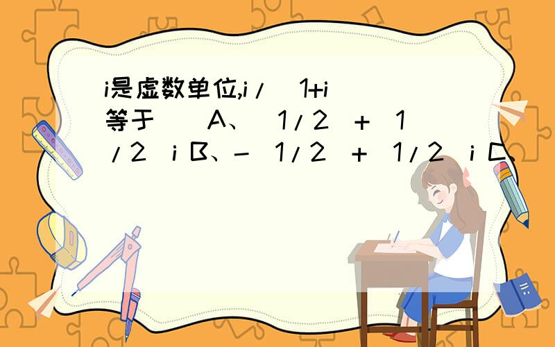 i是虚数单位,i/(1+i)等于（）A、（1/2）+（1/2）i B、-（1/2）+（1/2）i C、（1/2）-（1/2）i D、D、-（1/2）-（1/2）i