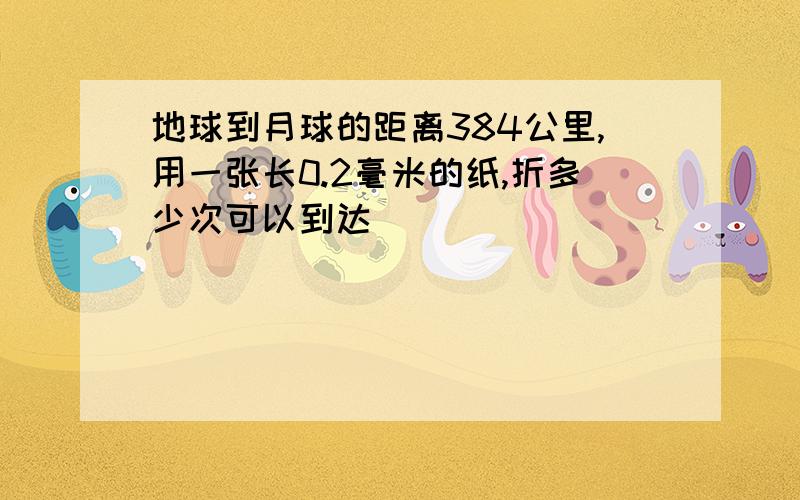 地球到月球的距离384公里,用一张长0.2毫米的纸,折多少次可以到达