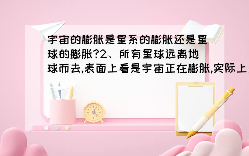 宇宙的膨胀是星系的膨胀还是星球的膨胀?2、所有星球远离地球而去,表面上看是宇宙正在膨胀,实际上是一个假膨胀,为什么这样说,是因为所有星球远离地球而去,只能说明宇宙中的不同星球离