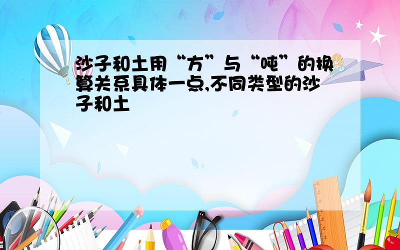 沙子和土用“方”与“吨”的换算关系具体一点,不同类型的沙子和土