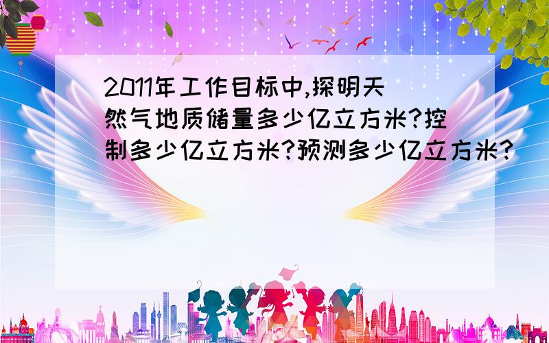 2011年工作目标中,探明天然气地质储量多少亿立方米?控制多少亿立方米?预测多少亿立方米?