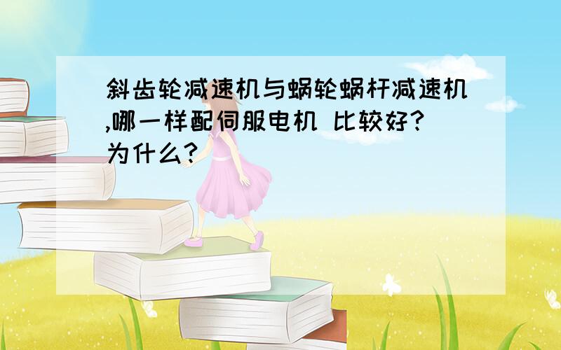 斜齿轮减速机与蜗轮蜗杆减速机,哪一样配伺服电机 比较好?为什么?