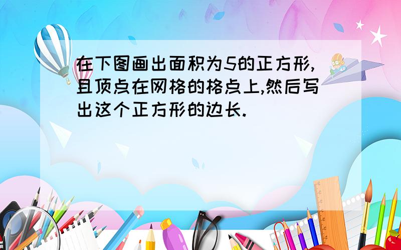 在下图画出面积为5的正方形,且顶点在网格的格点上,然后写出这个正方形的边长.