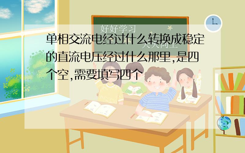 单相交流电经过什么转换成稳定的直流电压经过什么那里,是四个空,需要填写四个