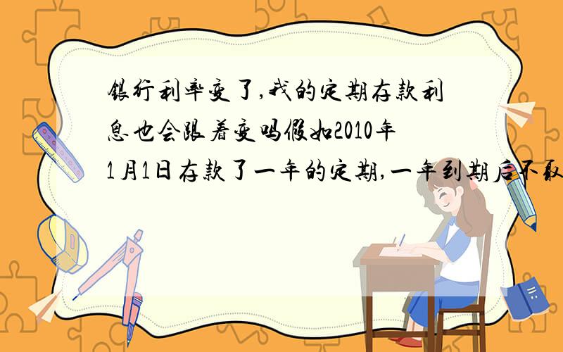 银行利率变了,我的定期存款利息也会跟着变吗假如2010年1月1日存款了一年的定期,一年到期后不取出则自动转存1年,在2010年12月1日存款利息上调了,请问自动转存的利息按那个利率计算?