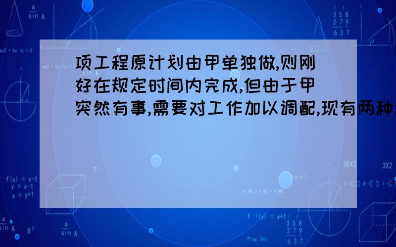 项工程原计划由甲单独做,则刚好在规定时间内完成,但由于甲突然有事,需要对工作加以调配,现有两种调配方第一种,由另一名工人乙代替甲,则要延后5天才能完成；第二种,先由甲、乙合作3天