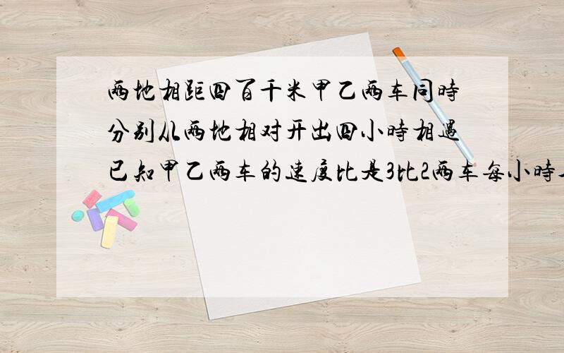 两地相距四百千米甲乙两车同时分别从两地相对开出四小时相遇已知甲乙两车的速度比是3比2两车每小时各多少钱米