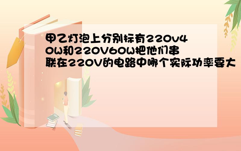 甲乙灯泡上分别标有220v40W和220V60W把他们串联在220V的电路中哪个实际功率要大