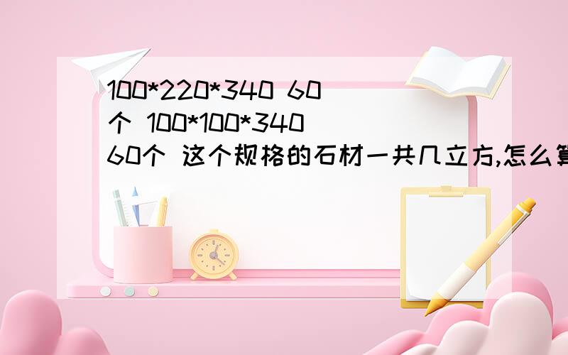 100*220*340 60个 100*100*340 60个 这个规格的石材一共几立方,怎么算的详细点告诉我计算公式