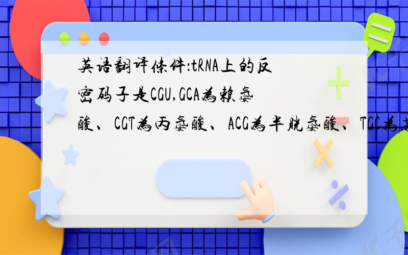 英语翻译条件：tRNA上的反密码子是CGU,GCA为赖氨酸、CGT为丙氨酸、ACG为半胱氨酸、TGC为苏氨酸A、赖氨酸 B、丙氨酸 C、半胱氨酸 D、苏氨酸疑问是：我的答案是A,tRNA上携带的氨基酸对应的密码