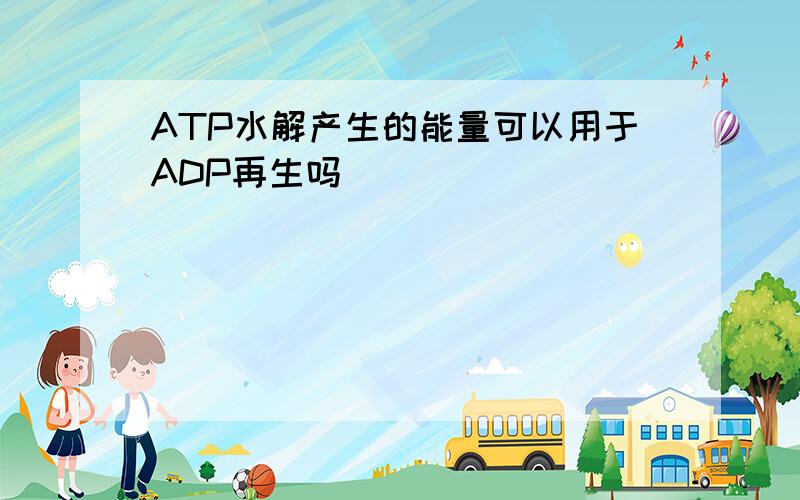 ATP水解产生的能量可以用于ADP再生吗