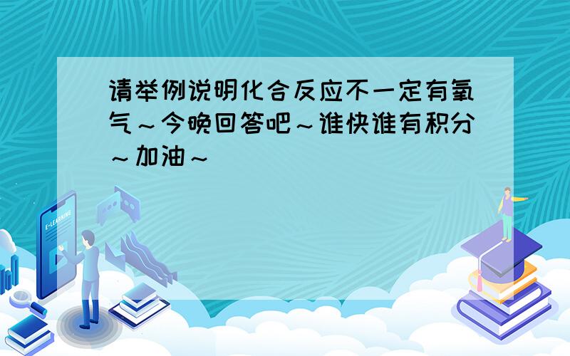 请举例说明化合反应不一定有氧气～今晚回答吧～谁快谁有积分～加油～