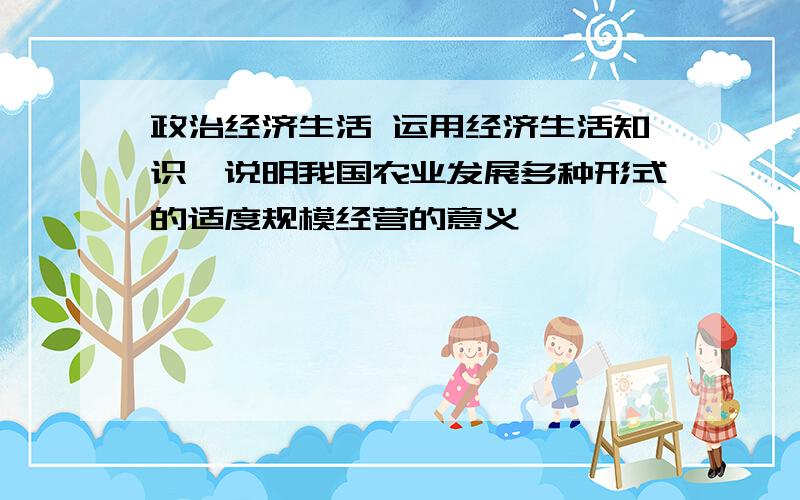 政治经济生活 运用经济生活知识,说明我国农业发展多种形式的适度规模经营的意义