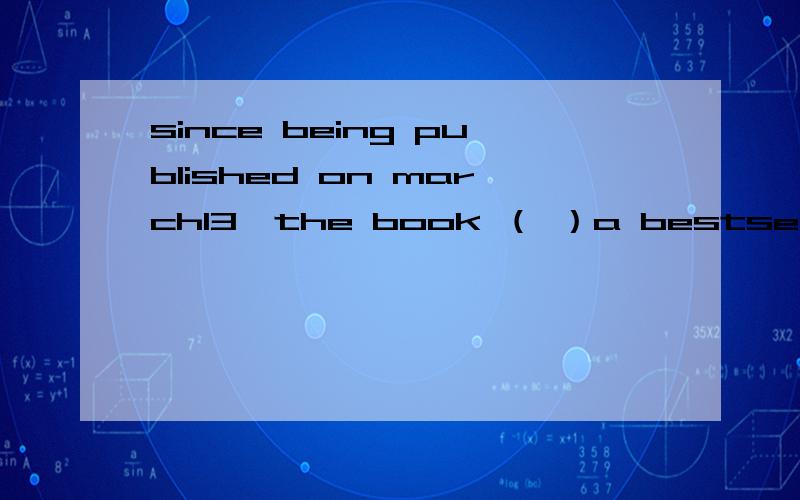 since being published on march13,the book （ ）a bestseller in many Chinese bookstores.A has become B became C is becoming Dwas becoming为啥不能选D