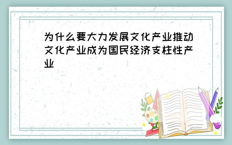 为什么要大力发展文化产业推动文化产业成为国民经济支柱性产业