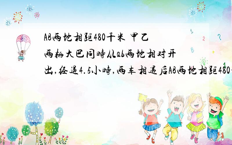 AB两地相距480千米 甲乙两辆大巴同时从ab两地相对开出,经过4.5小时,两车相遇后AB两地相距480千米 甲乙两辆大巴同时从ab两地相对开出，经过4.5小时，两车相遇后又相距120千米 这时甲乙两车所