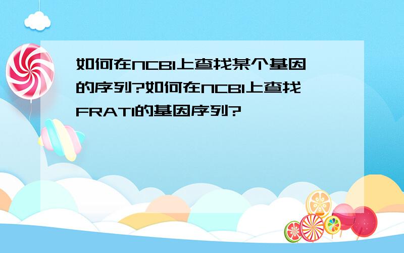 如何在NCBI上查找某个基因的序列?如何在NCBI上查找FRAT1的基因序列?