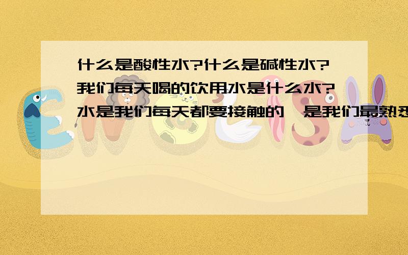 什么是酸性水?什么是碱性水?我们每天喝的饮用水是什么水?水是我们每天都要接触的,是我们最熟悉的,可我们知道水的品质会不会影响我们的健康呢?我们应该饮什么样的水?