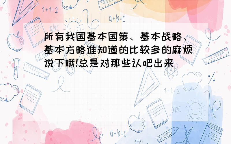 所有我国基本国策、基本战略、基本方略谁知道的比较多的麻烦说下哦!总是对那些认吧出来