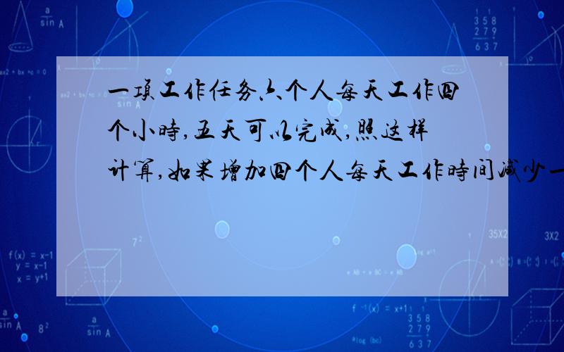 一项工作任务六个人每天工作四个小时,五天可以完成,照这样计算,如果增加四个人每天工作时间减少一个小时,可以提前几天完成?