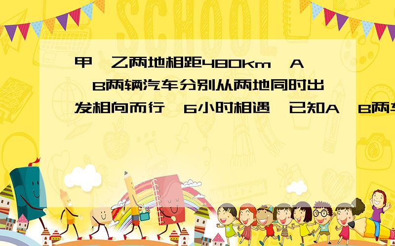 甲、乙两地相距480km,A、B两辆汽车分别从两地同时出发相向而行,6小时相遇,已知A、B两车的速度比为9:7,求A、B两车速度各是多少?
